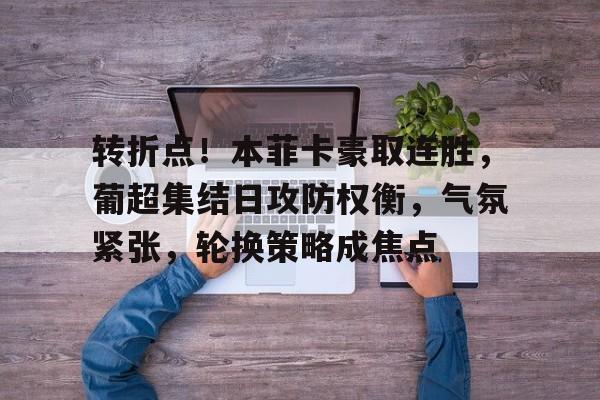 关于转折点！本菲卡豪取连胜，葡超集结日攻防权衡，气氛紧张，轮换策略成焦点的信息-多宝国际